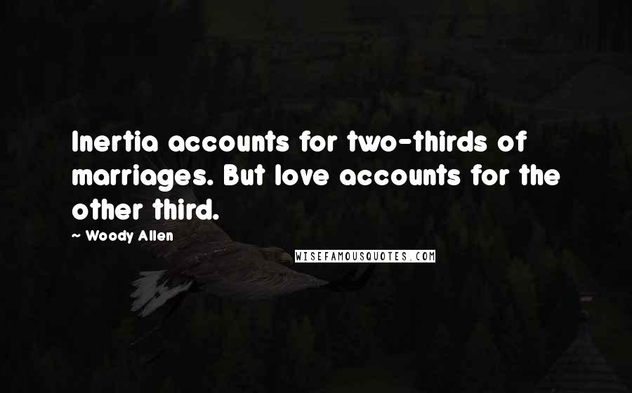 Woody Allen Quotes: Inertia accounts for two-thirds of marriages. But love accounts for the other third.
