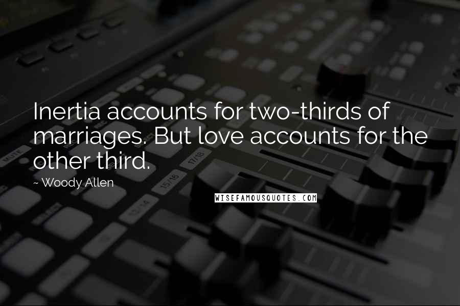 Woody Allen Quotes: Inertia accounts for two-thirds of marriages. But love accounts for the other third.