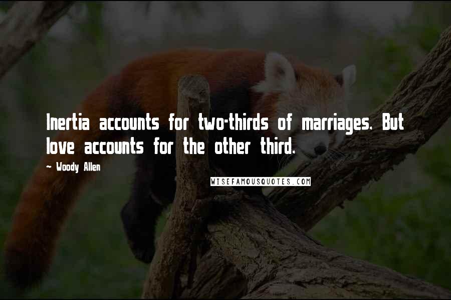 Woody Allen Quotes: Inertia accounts for two-thirds of marriages. But love accounts for the other third.