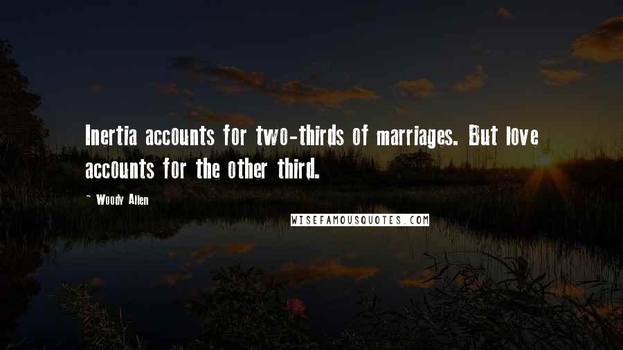 Woody Allen Quotes: Inertia accounts for two-thirds of marriages. But love accounts for the other third.