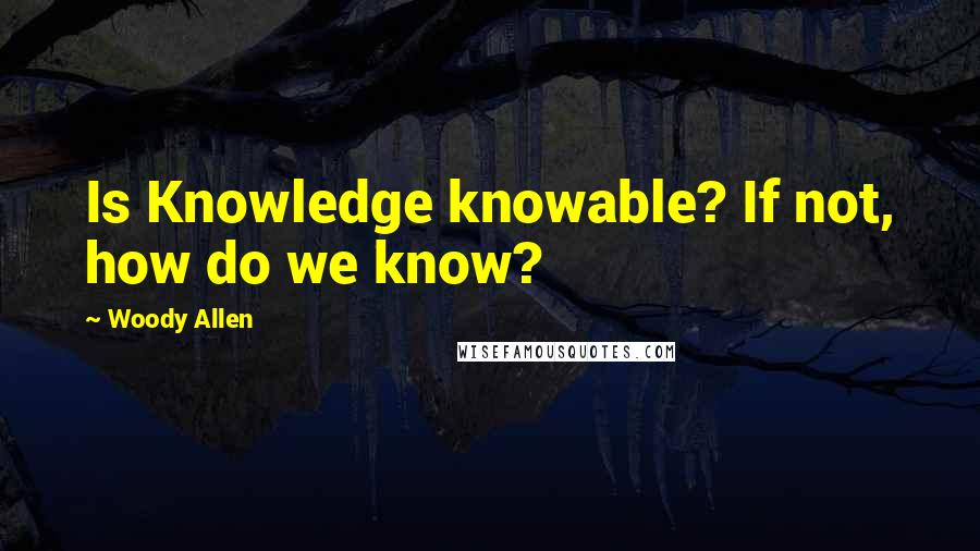 Woody Allen Quotes: Is Knowledge knowable? If not, how do we know?