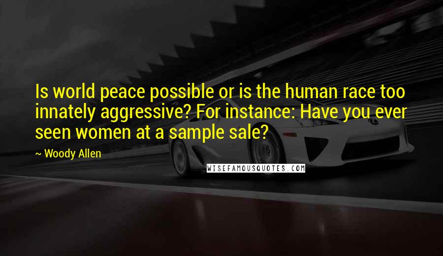 Woody Allen Quotes: Is world peace possible or is the human race too innately aggressive? For instance: Have you ever seen women at a sample sale?