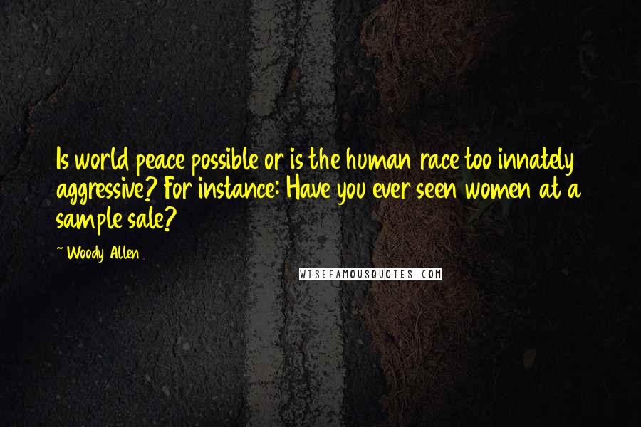 Woody Allen Quotes: Is world peace possible or is the human race too innately aggressive? For instance: Have you ever seen women at a sample sale?