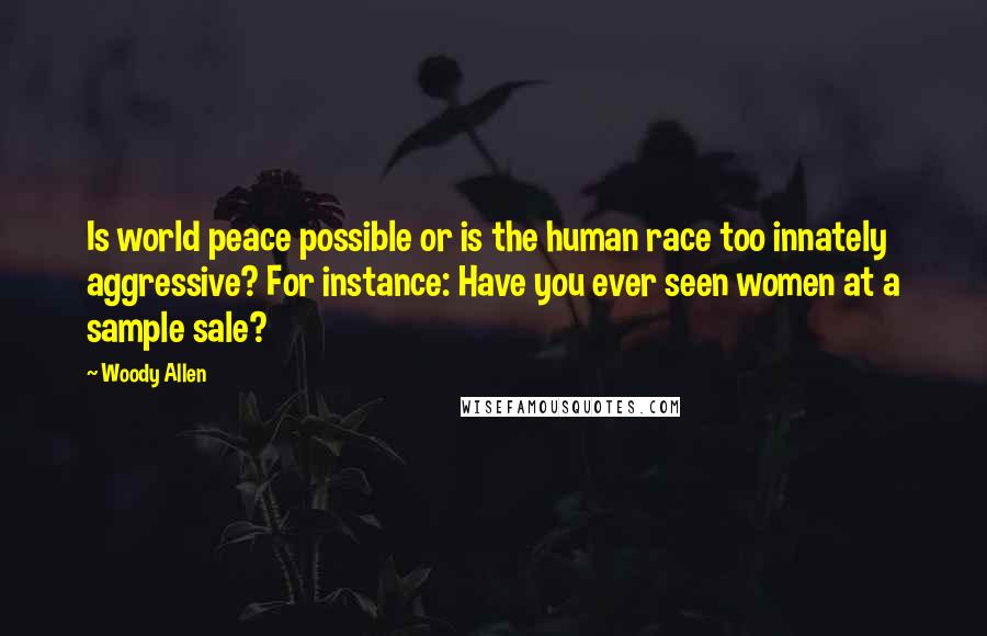 Woody Allen Quotes: Is world peace possible or is the human race too innately aggressive? For instance: Have you ever seen women at a sample sale?