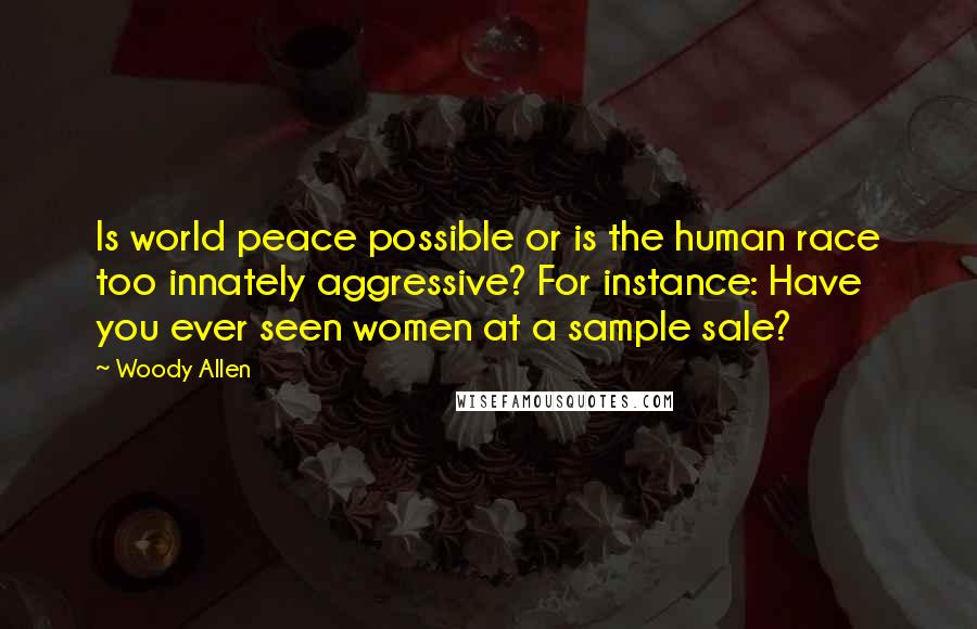 Woody Allen Quotes: Is world peace possible or is the human race too innately aggressive? For instance: Have you ever seen women at a sample sale?