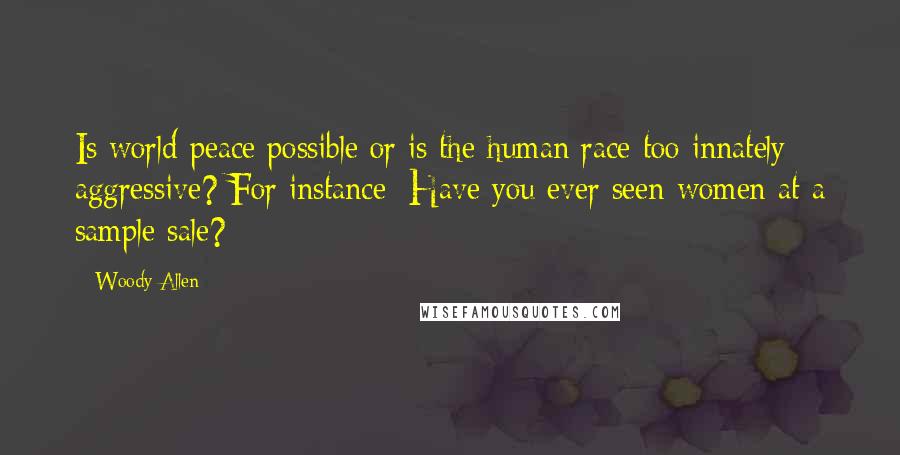 Woody Allen Quotes: Is world peace possible or is the human race too innately aggressive? For instance: Have you ever seen women at a sample sale?