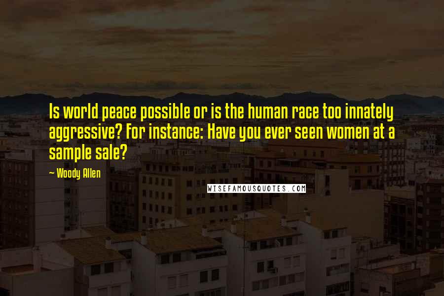 Woody Allen Quotes: Is world peace possible or is the human race too innately aggressive? For instance: Have you ever seen women at a sample sale?
