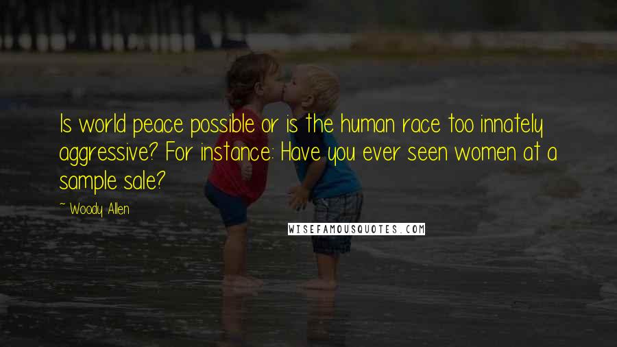 Woody Allen Quotes: Is world peace possible or is the human race too innately aggressive? For instance: Have you ever seen women at a sample sale?