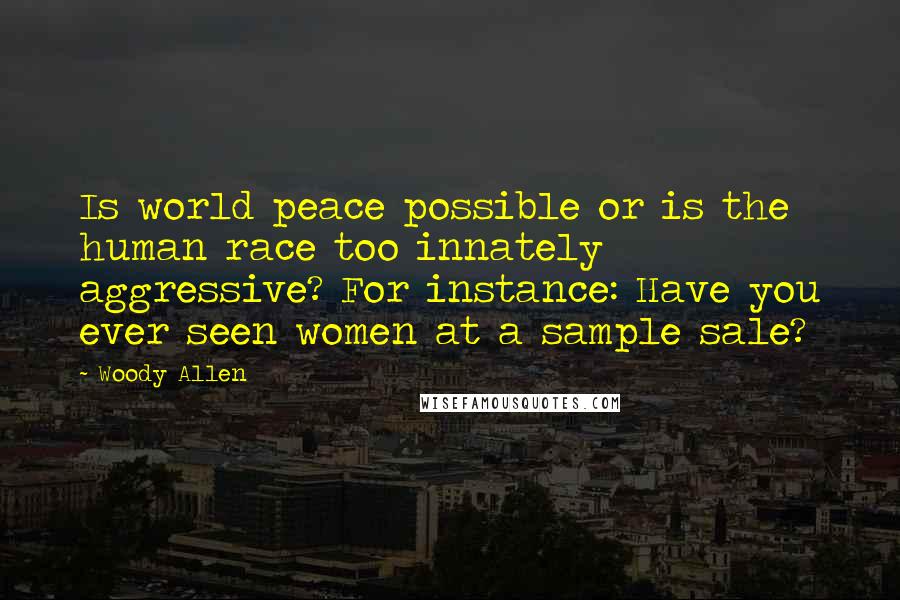 Woody Allen Quotes: Is world peace possible or is the human race too innately aggressive? For instance: Have you ever seen women at a sample sale?
