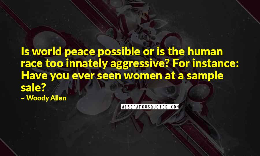 Woody Allen Quotes: Is world peace possible or is the human race too innately aggressive? For instance: Have you ever seen women at a sample sale?