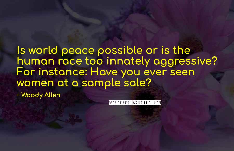 Woody Allen Quotes: Is world peace possible or is the human race too innately aggressive? For instance: Have you ever seen women at a sample sale?