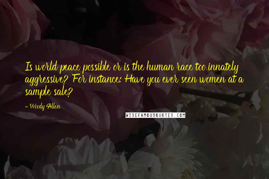 Woody Allen Quotes: Is world peace possible or is the human race too innately aggressive? For instance: Have you ever seen women at a sample sale?