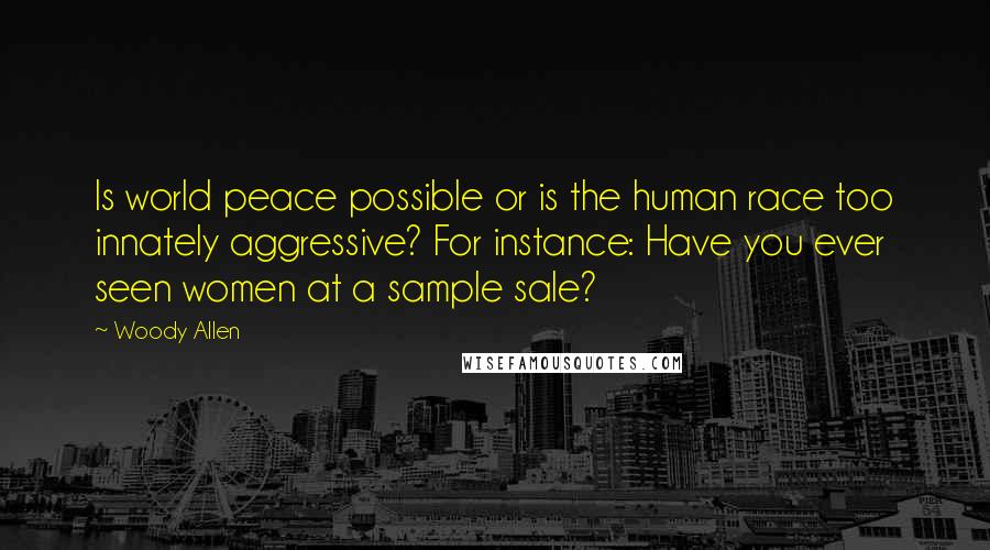 Woody Allen Quotes: Is world peace possible or is the human race too innately aggressive? For instance: Have you ever seen women at a sample sale?