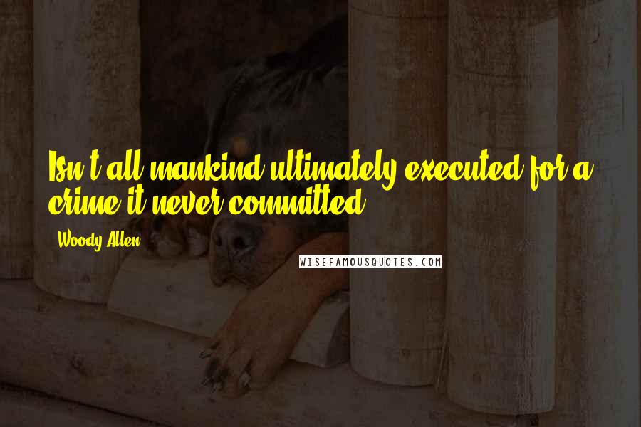 Woody Allen Quotes: Isn't all mankind ultimately executed for a crime it never committed?