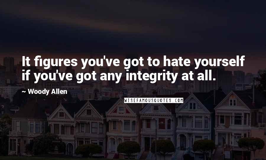 Woody Allen Quotes: It figures you've got to hate yourself if you've got any integrity at all.