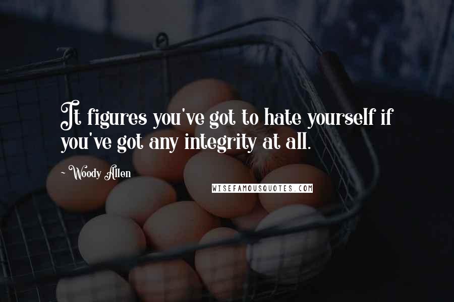 Woody Allen Quotes: It figures you've got to hate yourself if you've got any integrity at all.