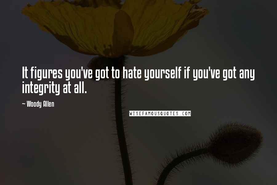 Woody Allen Quotes: It figures you've got to hate yourself if you've got any integrity at all.