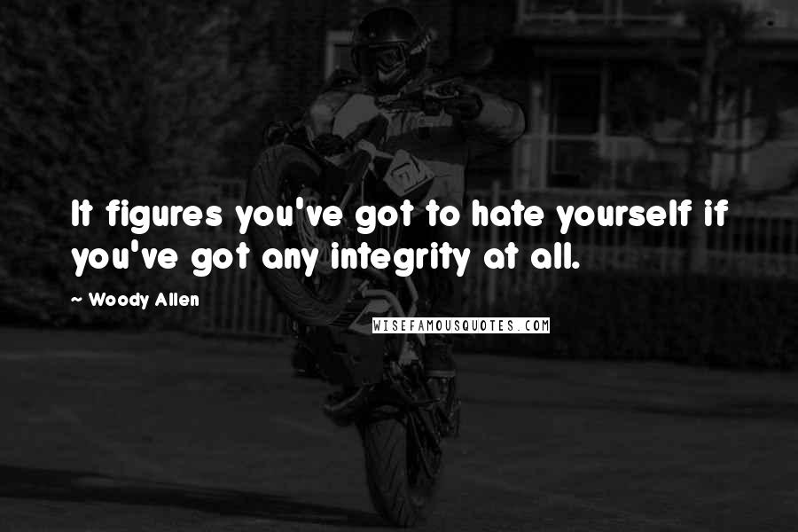 Woody Allen Quotes: It figures you've got to hate yourself if you've got any integrity at all.