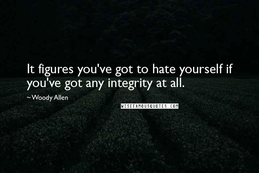 Woody Allen Quotes: It figures you've got to hate yourself if you've got any integrity at all.