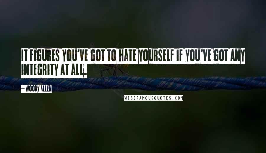 Woody Allen Quotes: It figures you've got to hate yourself if you've got any integrity at all.