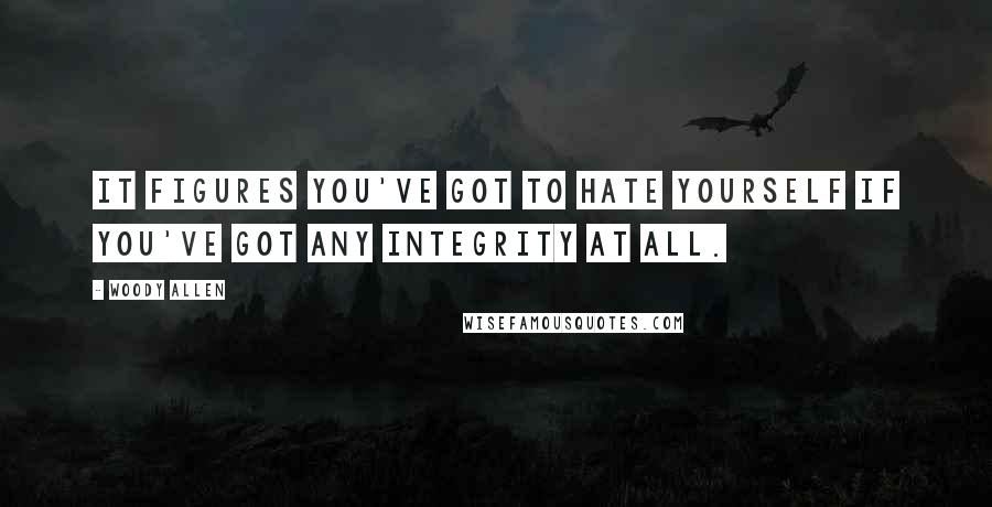 Woody Allen Quotes: It figures you've got to hate yourself if you've got any integrity at all.