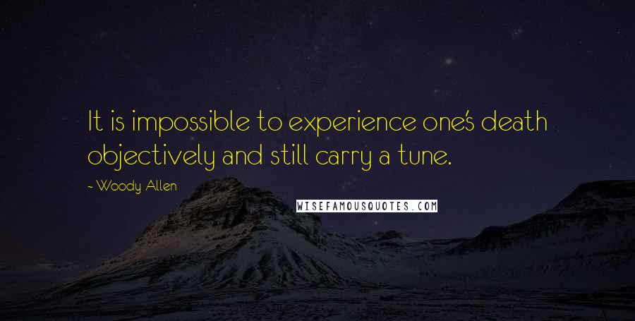 Woody Allen Quotes: It is impossible to experience one's death objectively and still carry a tune.