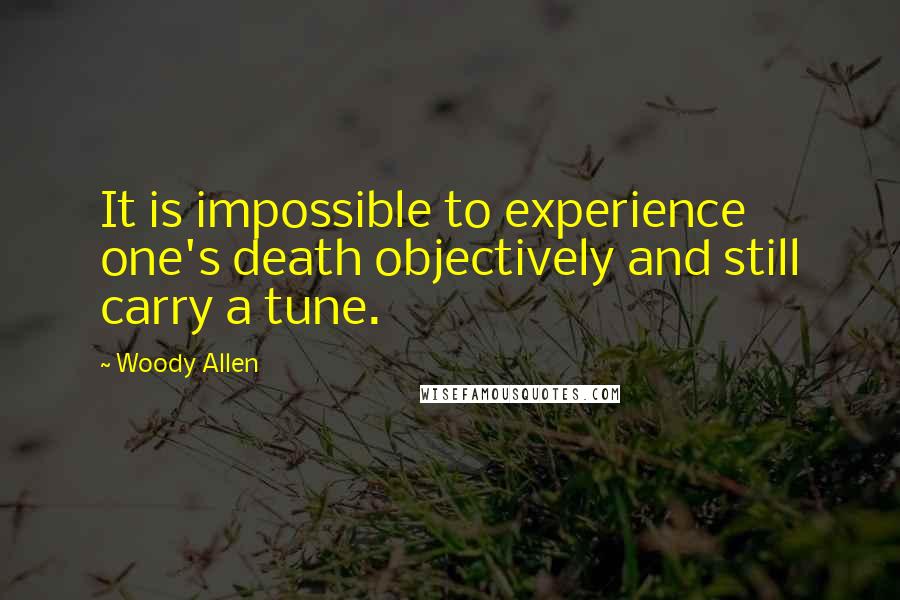 Woody Allen Quotes: It is impossible to experience one's death objectively and still carry a tune.