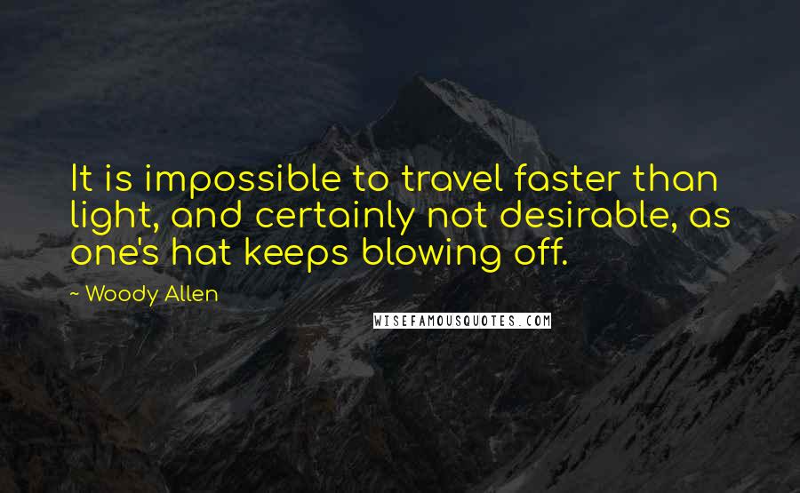 Woody Allen Quotes: It is impossible to travel faster than light, and certainly not desirable, as one's hat keeps blowing off.