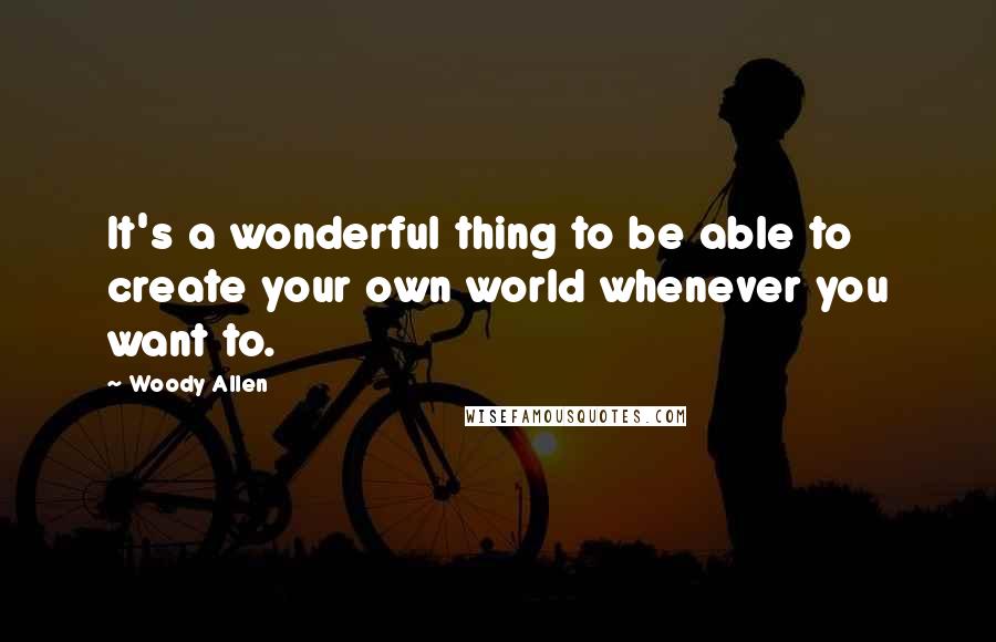 Woody Allen Quotes: It's a wonderful thing to be able to create your own world whenever you want to.
