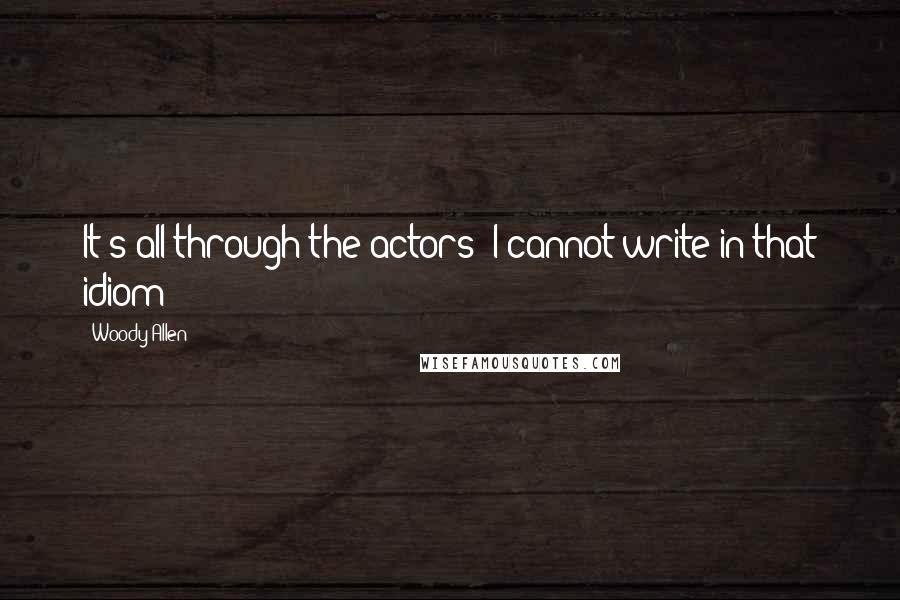 Woody Allen Quotes: It's all through the actors; I cannot write in that idiom