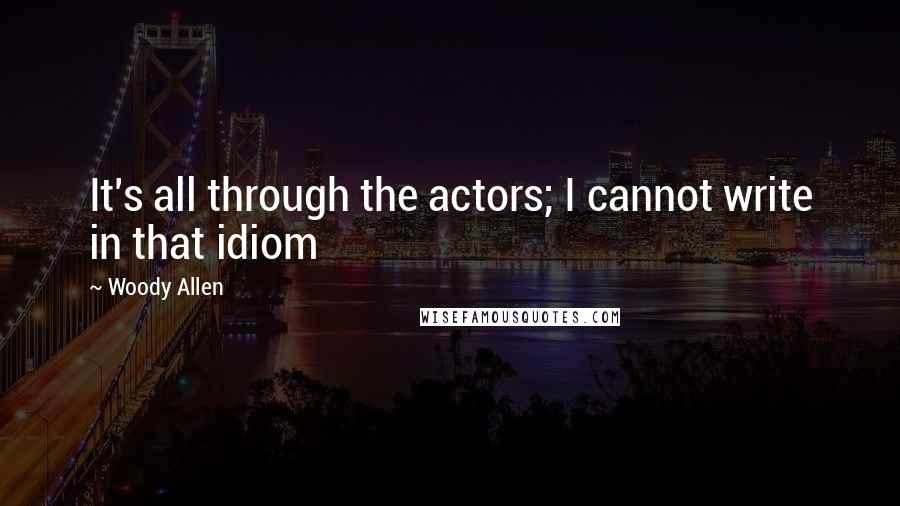 Woody Allen Quotes: It's all through the actors; I cannot write in that idiom