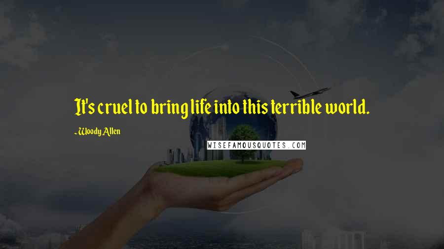 Woody Allen Quotes: It's cruel to bring life into this terrible world.