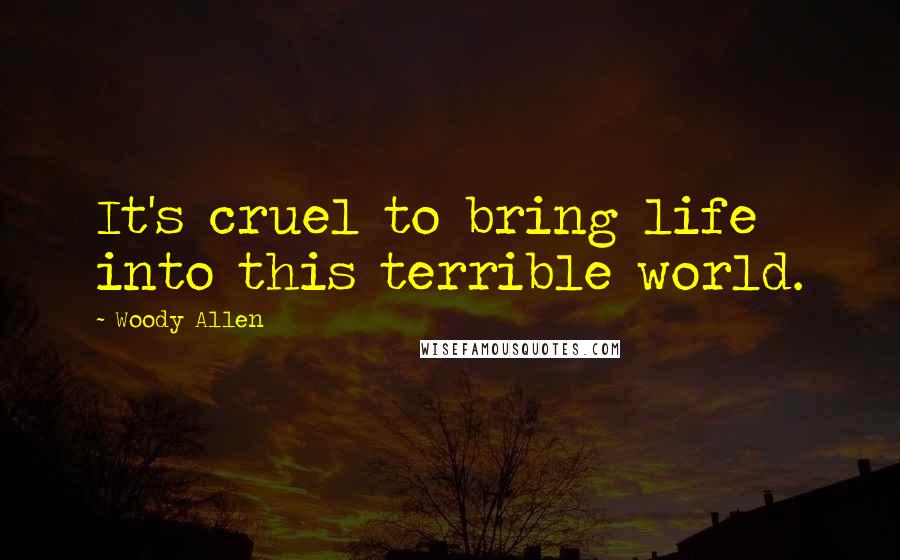 Woody Allen Quotes: It's cruel to bring life into this terrible world.