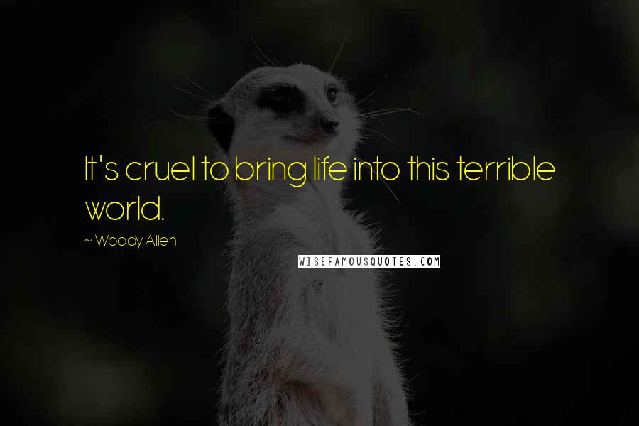 Woody Allen Quotes: It's cruel to bring life into this terrible world.