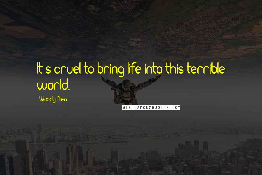Woody Allen Quotes: It's cruel to bring life into this terrible world.