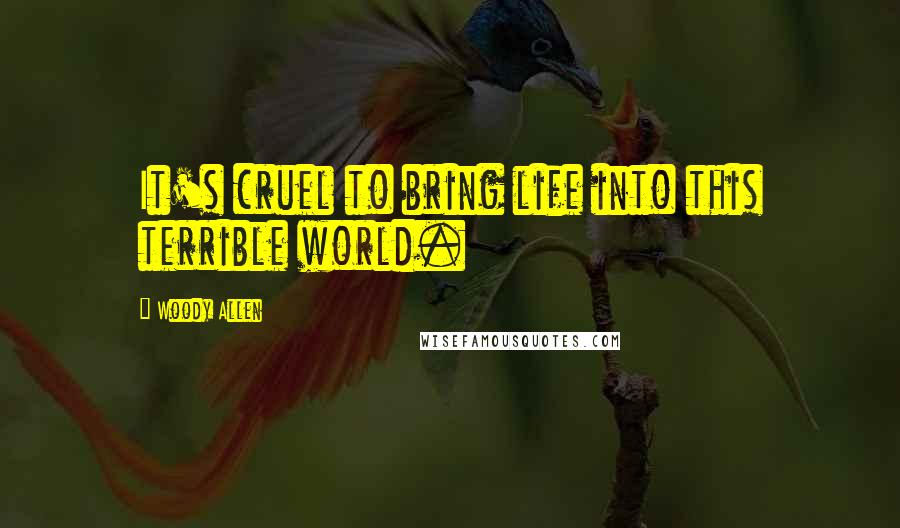 Woody Allen Quotes: It's cruel to bring life into this terrible world.