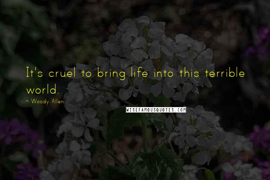Woody Allen Quotes: It's cruel to bring life into this terrible world.