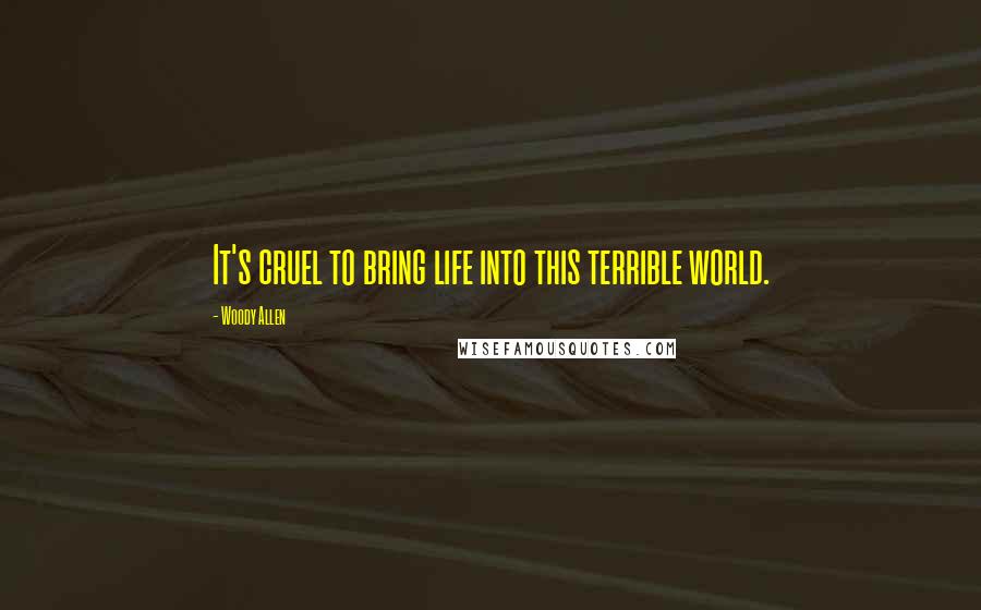 Woody Allen Quotes: It's cruel to bring life into this terrible world.