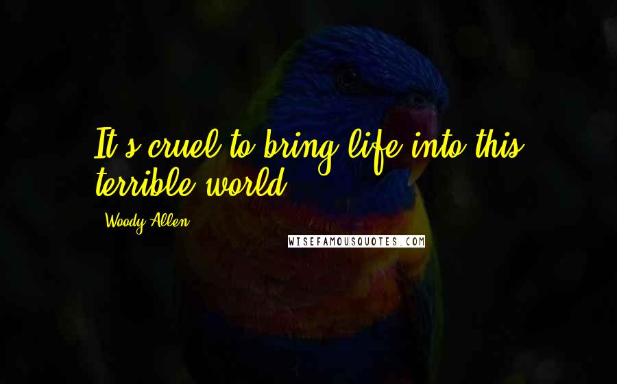 Woody Allen Quotes: It's cruel to bring life into this terrible world.