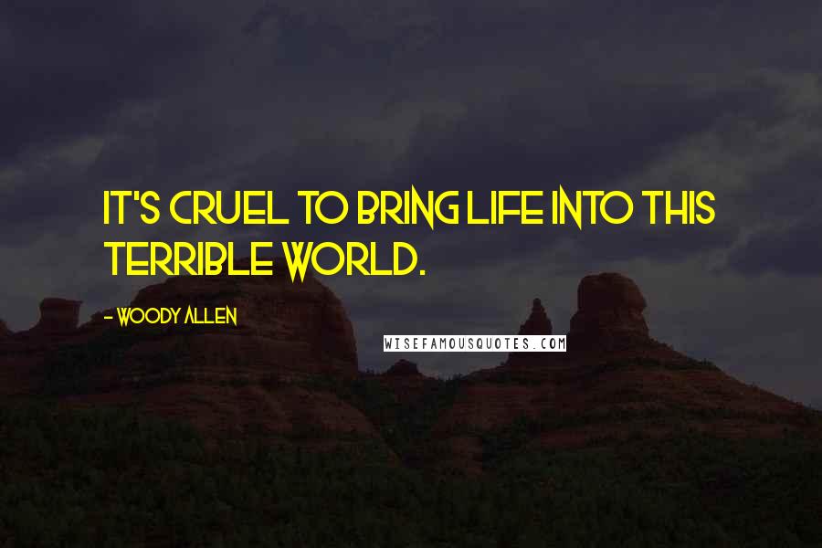 Woody Allen Quotes: It's cruel to bring life into this terrible world.