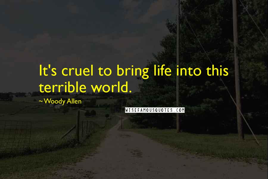 Woody Allen Quotes: It's cruel to bring life into this terrible world.