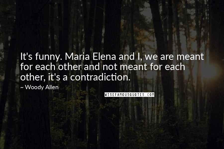 Woody Allen Quotes: It's funny. Maria Elena and I, we are meant for each other and not meant for each other, it's a contradiction.