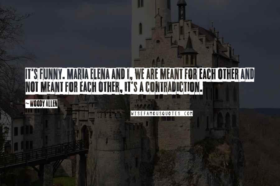 Woody Allen Quotes: It's funny. Maria Elena and I, we are meant for each other and not meant for each other, it's a contradiction.