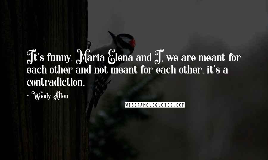 Woody Allen Quotes: It's funny. Maria Elena and I, we are meant for each other and not meant for each other, it's a contradiction.