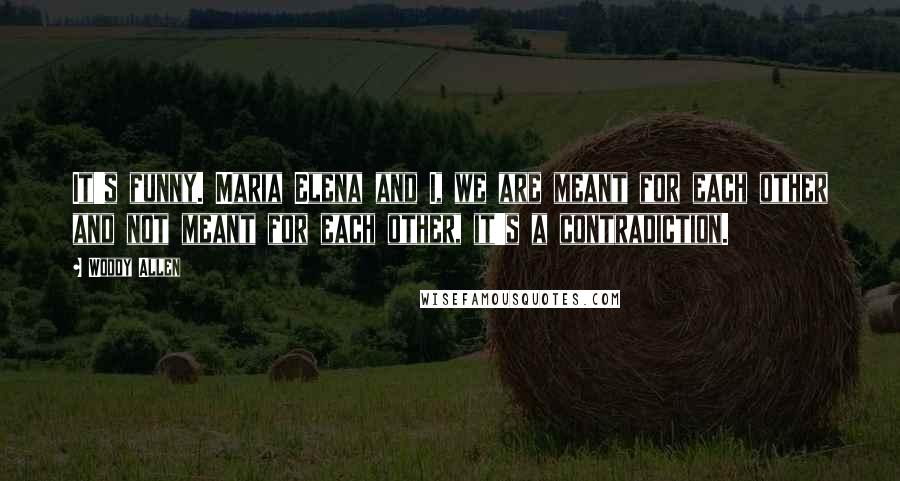 Woody Allen Quotes: It's funny. Maria Elena and I, we are meant for each other and not meant for each other, it's a contradiction.