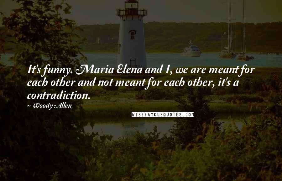 Woody Allen Quotes: It's funny. Maria Elena and I, we are meant for each other and not meant for each other, it's a contradiction.