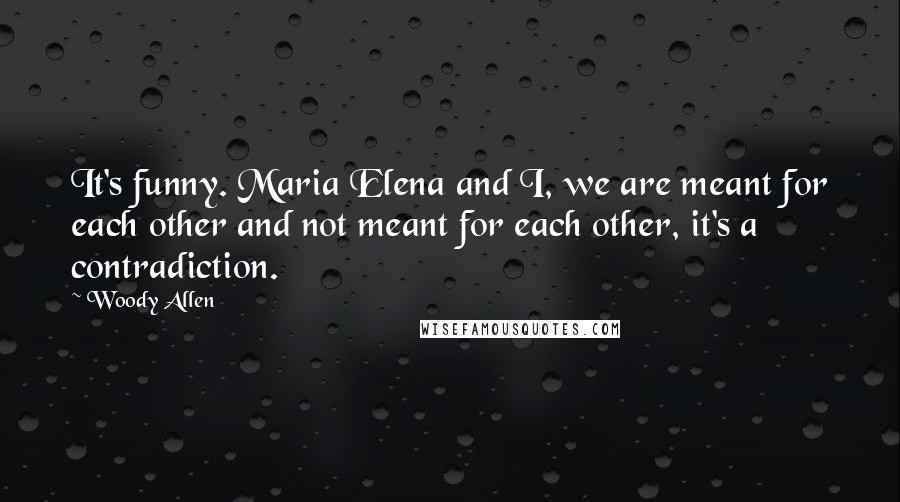 Woody Allen Quotes: It's funny. Maria Elena and I, we are meant for each other and not meant for each other, it's a contradiction.