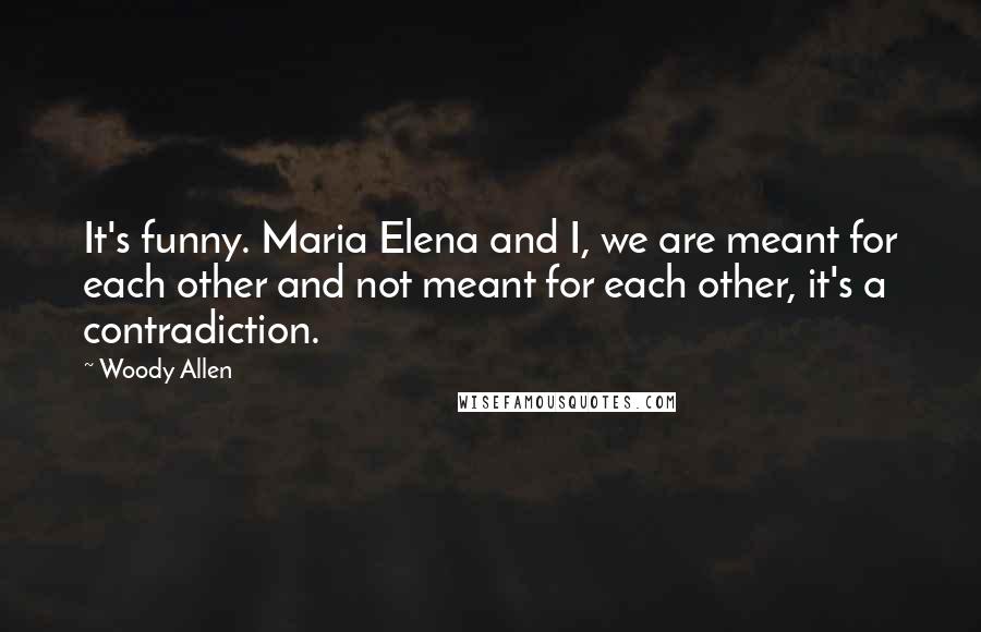 Woody Allen Quotes: It's funny. Maria Elena and I, we are meant for each other and not meant for each other, it's a contradiction.