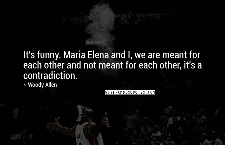 Woody Allen Quotes: It's funny. Maria Elena and I, we are meant for each other and not meant for each other, it's a contradiction.