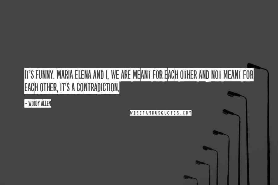 Woody Allen Quotes: It's funny. Maria Elena and I, we are meant for each other and not meant for each other, it's a contradiction.